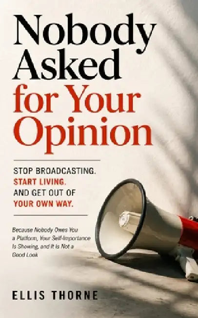 Nobody Asked for Your Opinion: Stop Broadcasting, Start Living, and Get Out of Your Own Way : Because Nobody Owes You a Platform, Your Self-Importance by Ellis Thorne