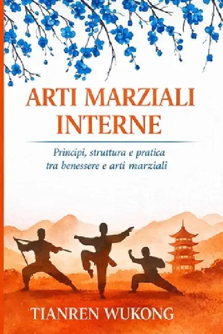 Arti Marziali Interne: Principi, struttura e pratica tra salute e arte marziale by Tianren Wukong