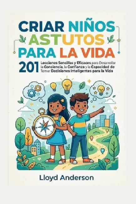 Criar Niños Astutos Para La Vida: 201 Lecciones Sencillas y Eficaces para Desarrollar la Conciencia, la Confianza y la Capacidad de Tomar Decisiones I by Lloyd Anderson