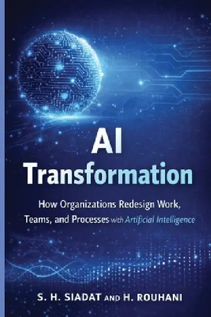 AI Transformation: How Organizations Redesign Work, Teams, and Processes with Artificial Intelligence by H. Rouhani, S. H. Siadat