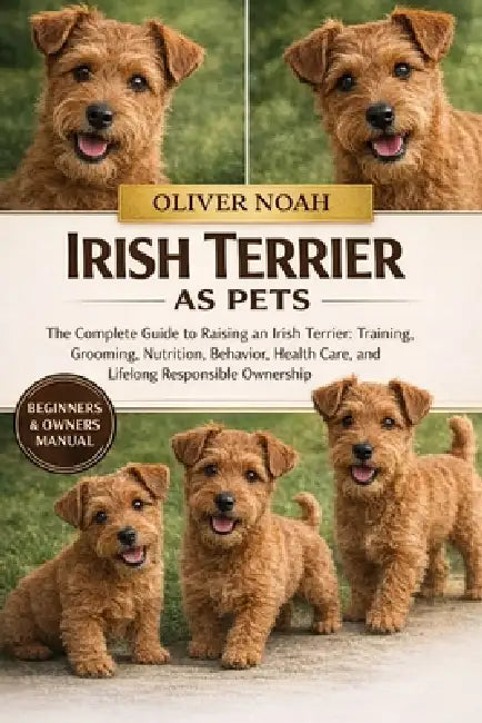 Irish Terrier as Pets: The Complete Guide to Raising an Irish Terrier: Training, Grooming, Nutrition, Behavior, Health Care, and Lifelong Responsible by Oliver Noah
