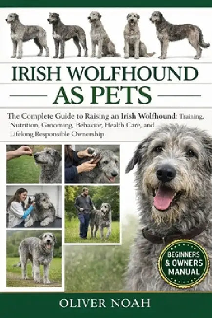 Irish Wolfhound as Pets: The Complete Guide to Raising an Irish Wolfhound: Training, Nutrition, Grooming, Behavior, Health Care, and Lifelong Responsi by Oliver Noah