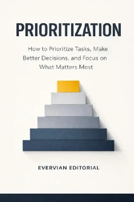 Prioritization: How to Prioritize Tasks, Make Better Decisions, and Focus on What Matters Most by Evervian Editorial