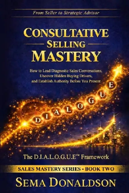 Consultative Selling Mastery: How To Lead Diagnostic Sales Conversations, Uncover Hidden Buying Drivers, and Establish Authority Before You Present by Sema Donaldson