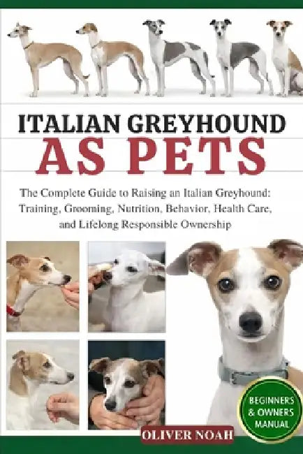Italian Greyhound as Pets: The Complete Guide to Raising an Italian Greyhound: Training, Grooming, Nutrition, Behavior, Health Care, and Lifelong Resp by Oliver Noah
