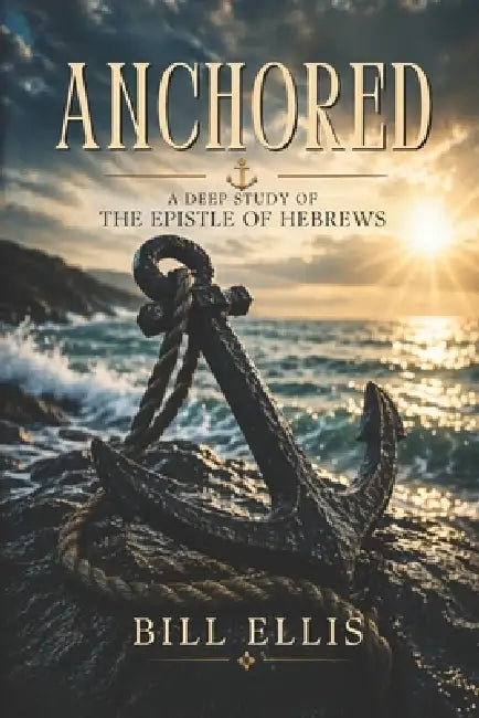 Anchored: A Deep Study of the Epistle of Hebrews by Bill Ellis