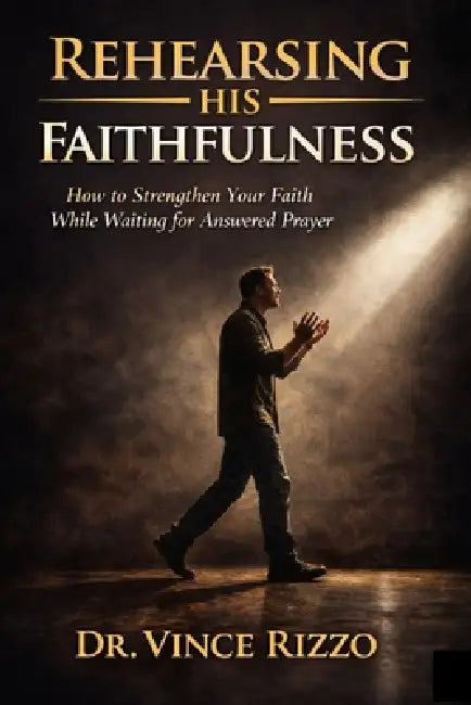 Rehearsing His Faithfulness: How to Strengthen Your Faith While Waiting for Answered Prayer by Vince Rizzo