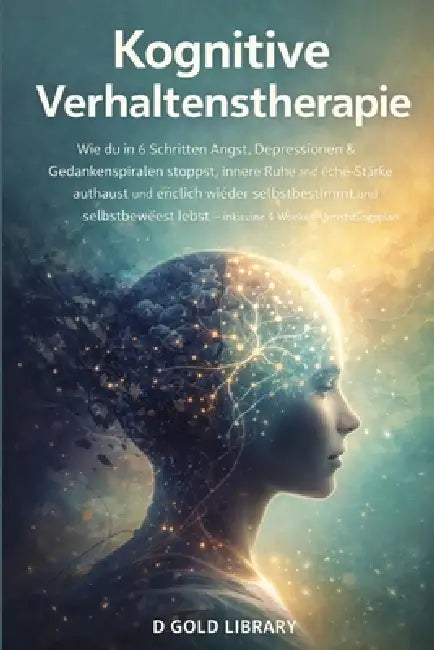 Kognitive Verhaltenstherapie: Wie du in 6 Schritten Angst, Depressionen & Gedankenspiralen stoppst, innere Ruhe und echte Stärke aufbaust und endlich by D. Gold Library, D. Gold Library
