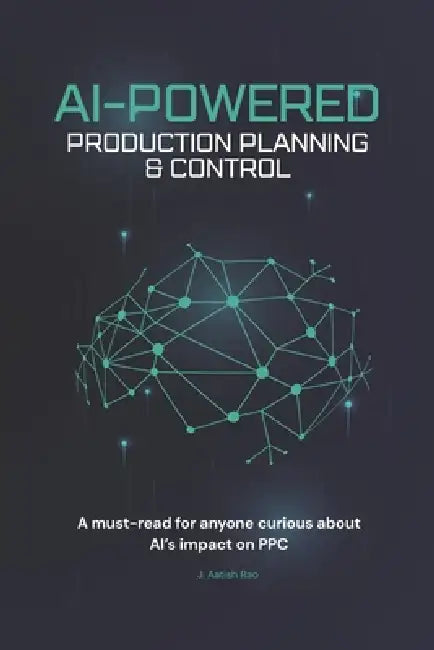 AI-Powered Production Planning & Control: Upgrade traditional PPC - AI-driven decision systems by J. Aatish Rao