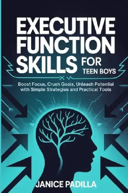 Executive Function Skills for Teen Boys: Boost Focus, Crush Goals, Unleash Potential with Simple Strategies and Practical Tools by Janice Padilla