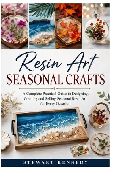Resin Art Seasonal Crafts: A Complete Practical Guide to Designing, Creating and Selling Seasonal Resin Art for Every Occasion by Stewart Kennedy