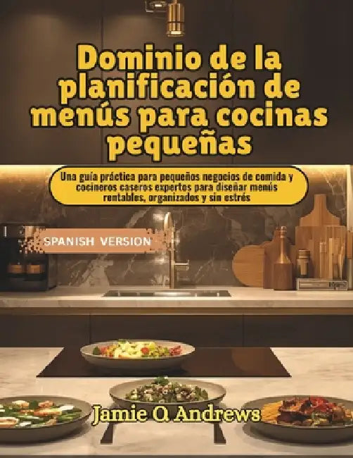 Dominio de la planificación de menús para cocinas pequeñas: Una guía práctica para pequeños negocios de comida y cocineros caseros expertos para diseñ by Jamie O. Andrews