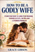 How to Be a Godly Wife: A Christian Guide to Loving Your Husband, Growing in Faith, and Building a Stronger Marriage by Grace Gibson