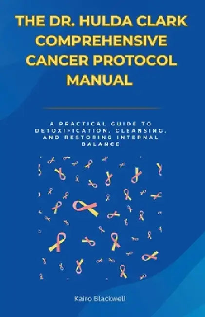 The Dr. Hulda Clark Comprehensive Cancer Protocol Manual: A Practical Guide to Detoxification, Cleansing, and Restoring Internal Balance by Kairo Blackwell