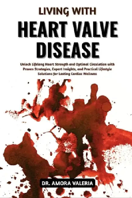 Living With Heart Valve Disease: Unlock Lifelong Heart Strength and Optimal Circulation with Proven Strategies, Expert Insights, and Practical Lifesty by Amora Valeria