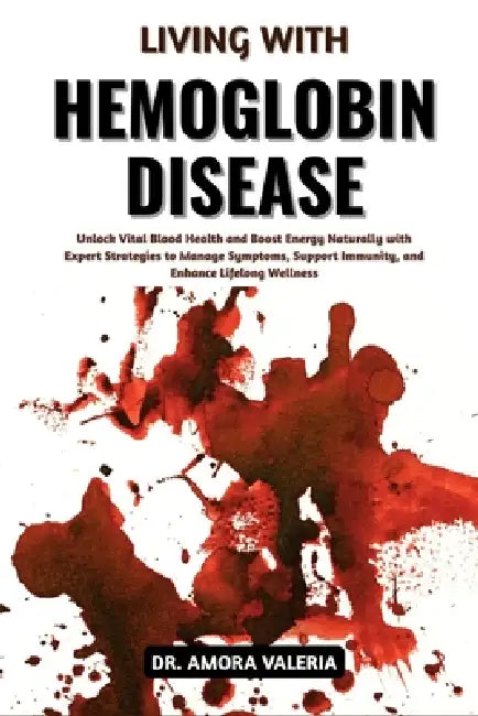 Living With Hemoglobin Disease: Unlock Vital Blood Health and Boost Energy Naturally with Expert Strategies to Manage Symptoms, Support Immunity, and by Amora Valeria