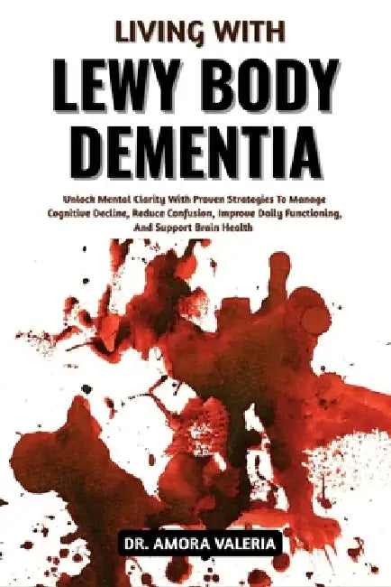 Living With Lewy Body Dementia: Unlock Mental Clarity With Proven Strategies To Manage Cognitive Decline, Reduce Confusion, Improve Daily Functioning, by Amora Valeria