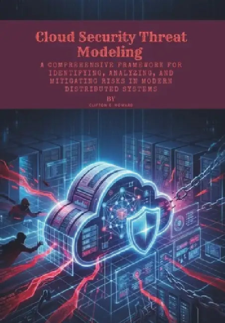 Cloud Security Threat Modeling: A Comprehensive Framework for Identifying, Analyzing, and Mitigating Risks in Modern Distributed Systems by Clifton E. Howard