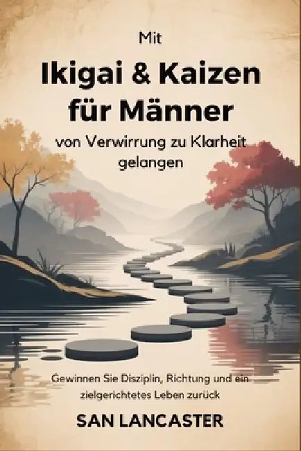 Mit Ikigai & Kaizen für Männer von Verwirrung zu Klarheit gelangen: Gewinnen Sie Disziplin, Richtung und ein zielgerichtetes Leben zurück by San Lancaster