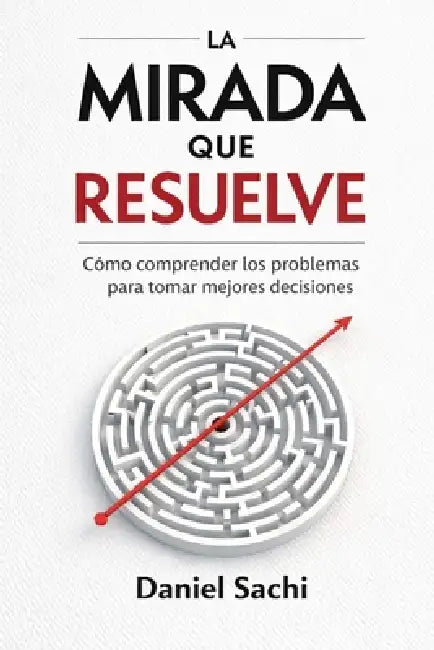 La mirada que resuelve: Como comprender los problemas para tomar mejores decisiones by Daniel Sachi