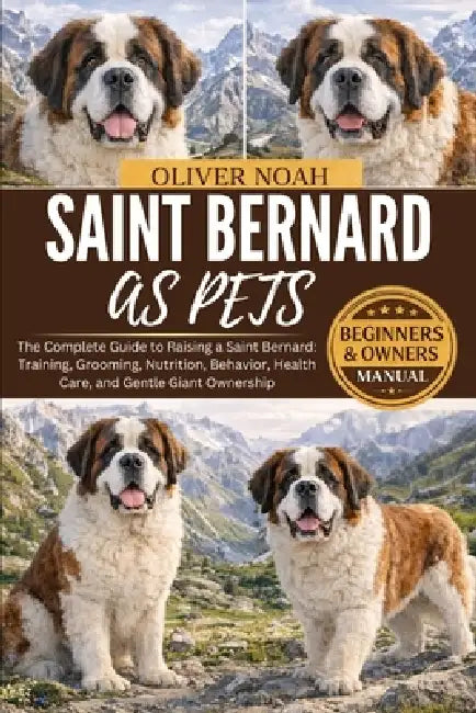 Saint Bernard as Pets: The Complete Guide to Raising a Saint Bernard: Training, Grooming, Nutrition, Behavior, Health Care, and Gentle Giant Ownership by Oliver Noah