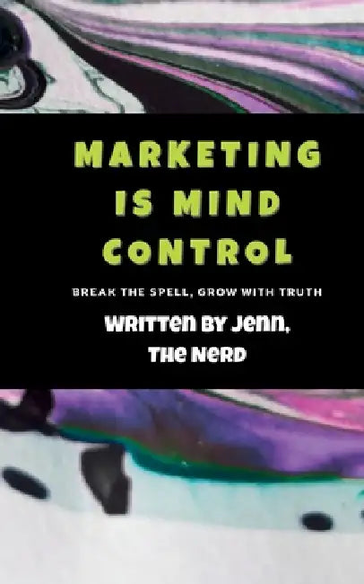 Marketing Is Mind Control: Break the Spell. Build with Truth. by The Nerd
