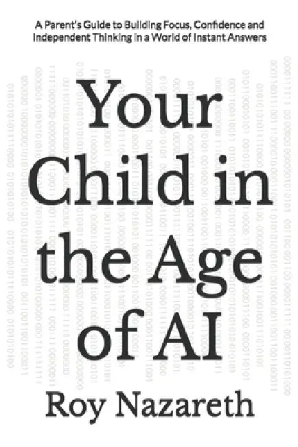 Your Child in the Age of AI: A Parent's Guide to Building Focus, Confidence and Independent Thinking in a World of Instant Answers by Roy Nazareth
