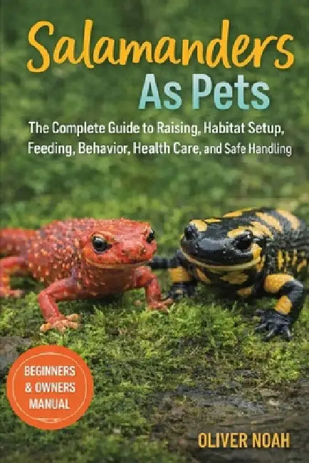 Salamanders as Pets: The Complete Guide to Raising Salamanders as Habitat Setup, Feeding, Behavior, Health Care, and Safe Handling by Oliver Noah