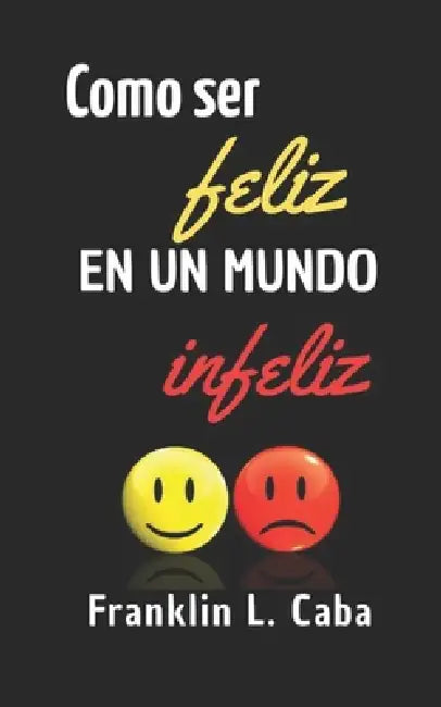 Como Ser Feliz En Un Mundo Infeliz by Franklin Caba