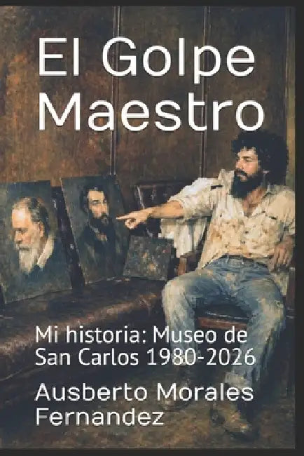 El Golpe Maestro: Mi historia: Museo de San Carlos 1980-2026 by Ausberto Morales Fernandez