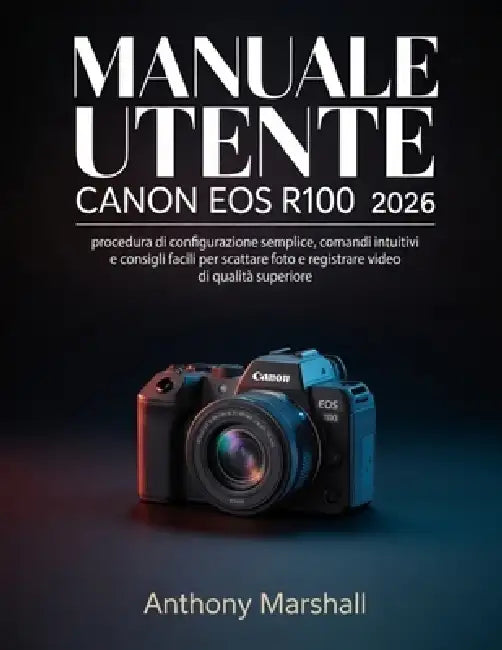 Manuale utente Canon EOS R100 2026: procedura di configurazione semplice, comandi intuitivi e consigli facili per scattare foto e registrare video di by Anthony Marshall