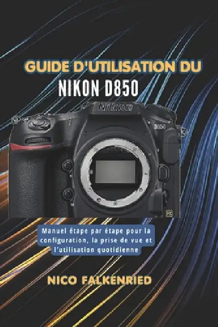 Guide d'utilisation du Nikon D850: Manuel étape par étape pour la configuration, la prise de vue et l'utilisation quotidienne by Nico Falkenried