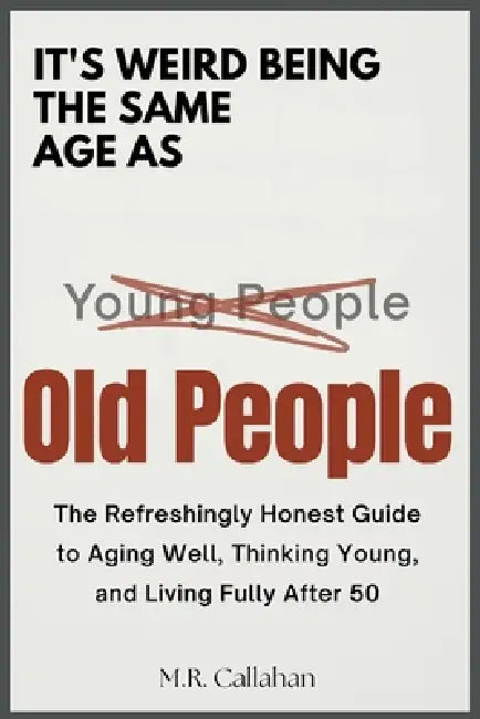 It's Weird Being The Same Age as Old People: The Refreshingly Honest Guide to Aging Well, Thinking Young and Living Fully After 50 by M. R. Callahan