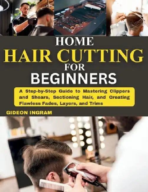 Home Hair Cutting for Beginners: A Step-by-Step Guide to Mastering Clippers and Shears, Sectioning Hair, and Creating Flawless Fades, Layers, and Trim by Gideon Ingram