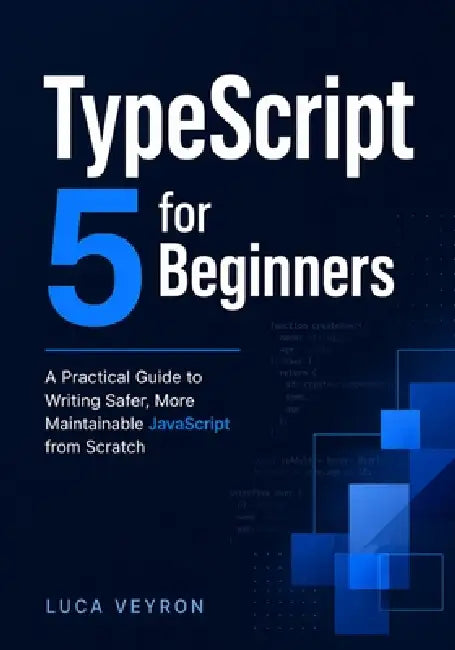 TypeScript 5 for Beginners: A Practical Guide to Writing Safer, More Maintainable JavaScript from Scratch by Luca Veyron