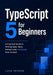 TypeScript 5 for Beginners: A Practical Guide to Writing Safer, More Maintainable JavaScript from Scratch by Luca Veyron