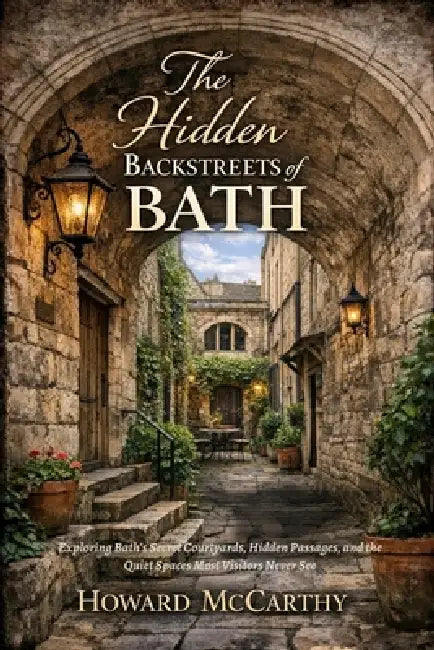 The Hidden Backstreets of Bath: Exploring Bath's Secret Courtyards, Hidden Passages, and the Quiet Spaces Most Visitors Never See by Howard McCarthy
