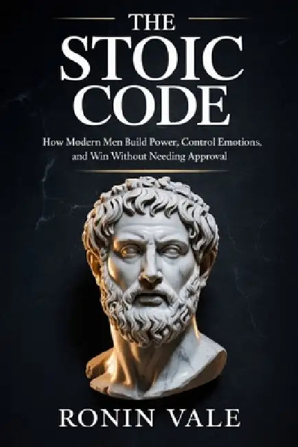 The Stoic Code: How Modern Men Build Power, Control Emotions, and Win Without Needing Approval by Ronin Vale