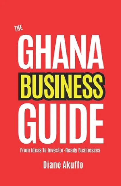 The Ghana Business Guide: From Ideas to Investor-Ready Businesses by Diane Akuffo