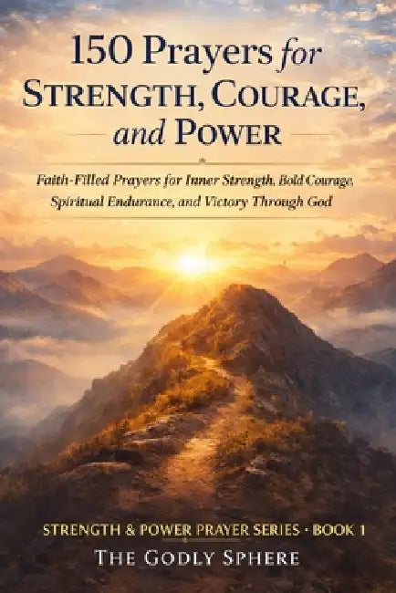 150 Prayers for Strength, Courage, and Power: Faith-Filled Prayers for Inner Strength, Bold Courage, Spiritual Endurance, and Victory Through God by The Godly Sphere