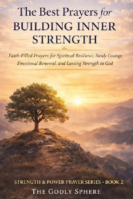The Best Prayers for Building Inner Strength: Faith-Filled Prayers for Spiritual Resilience, Steady Courage, Emotional Renewal, and Lasting Strength i by The Godly Sphere