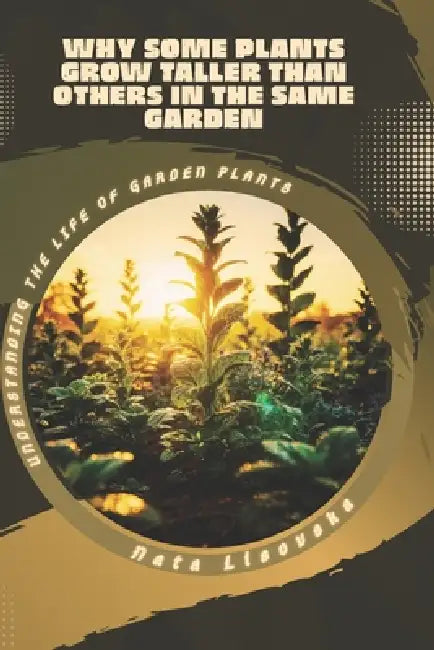 Why Some Plants Grow Taller Than Others in the Same Garden: Understanding the Life of Garden Plants by Nata Lisovska