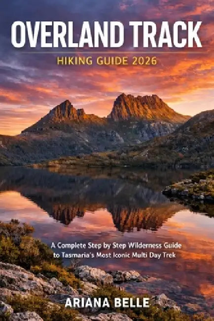 Overland Track Hiking Guide 2026: A Complete Step by Step Wilderness Guide to Tasmania's Most Iconic Multi Day Trek by Ariana Belle