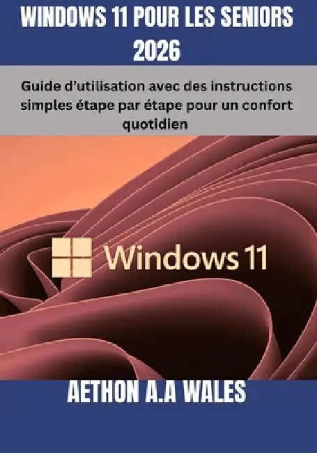 Windows 11 Pour Les Seniors 2026: Guide d'utilisation avec des instructions simples étape par étape pour un confort quotidien by Aethon A. a. Wales, Aethon A. a. Wales