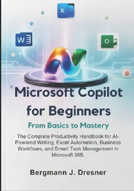 Microsoft Copilot for Beginners: From Basics to Mastery: The Complete Productivity Handbook for AI-Powered Writing, Excel Automation, Business Workflo by Bergmann J. Dresner