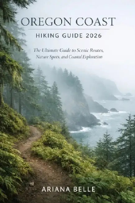 Oregon Coast Hiking Guide 2026: The Ultimate Guide to Scenic Routes, Nature Spots, and Coastal Exploration by Ariana Belle