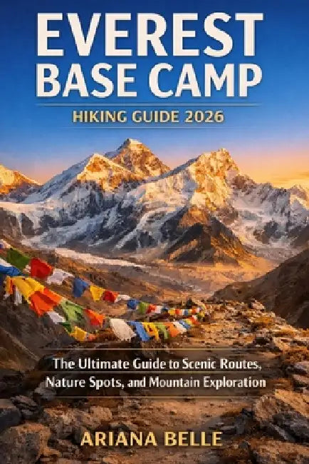 Everest Base Camp Hiking Guide 2026: The Ultimate Guide to Scenic Routes, Nature Spots, and Coastal Exploration by Ariana Belle