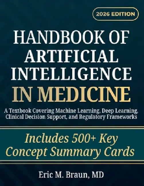 Handbook of Artificial Intelligence in Medicine: A Textbook Covering Machine Learning, Deep Learning, Clinical Decision Support, and Regulatory Framew by Eric M. Braun