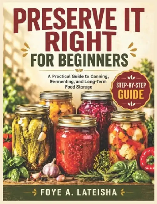 Preserve It Right for Beginners: A Practical Guide to Canning, Fermenting, and Long-Term Food Storage by Foye A. Lateisha
