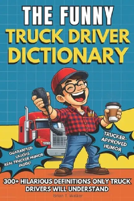 The Funny Truck Driver Dictionary: A Funny Truck Driver Humor Gift Book Packed with 300+ Trucker Definitions, Long-Haul Anecdotes and CDL Humor by Brian T. Walker